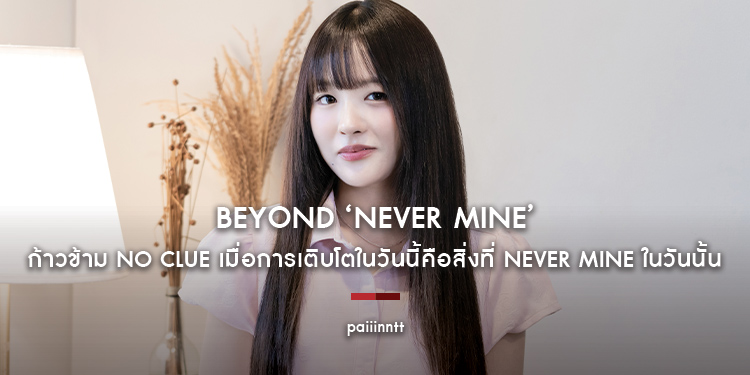 paiiinntt : Beyond ‘Never Mine’ ก้าวข้าม No clue เมื่อการเติบโตในวันนี้คือสิ่งที่ Never Mine ในวันนั้น